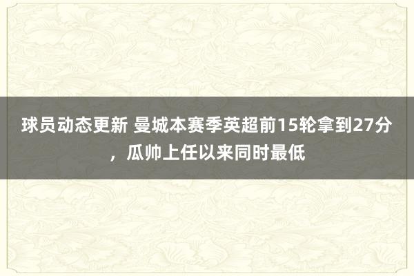 球员动态更新 曼城本赛季英超前15轮拿到27分，瓜帅上任以来同时最低