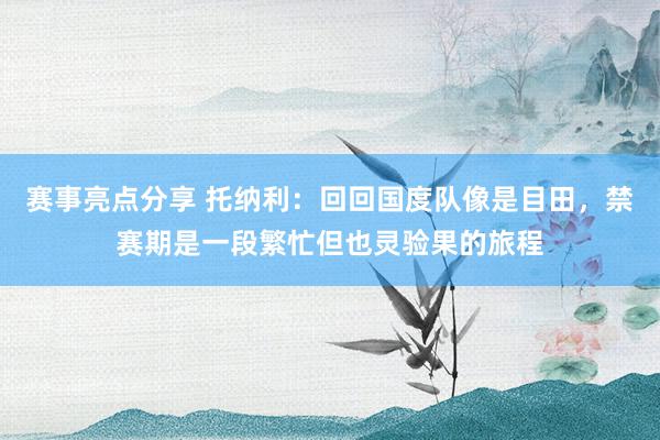 赛事亮点分享 托纳利：回回国度队像是目田，禁赛期是一段繁忙但也灵验果的旅程