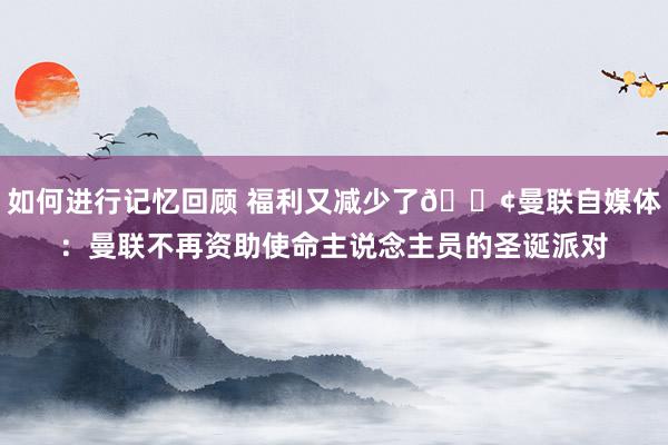 如何进行记忆回顾 福利又减少了😢曼联自媒体：曼联不再资助使命主说念主员的圣诞派对