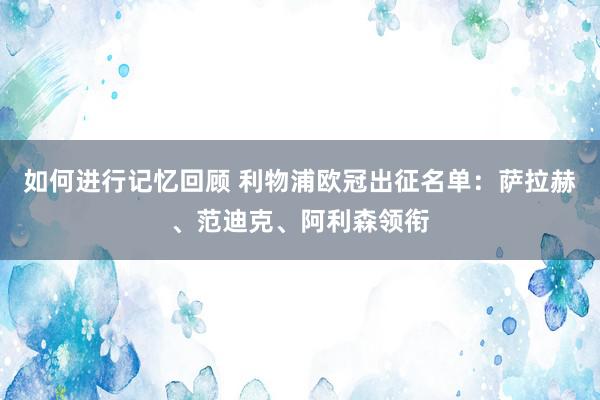 如何进行记忆回顾 利物浦欧冠出征名单：萨拉赫、范迪克、阿利森领衔