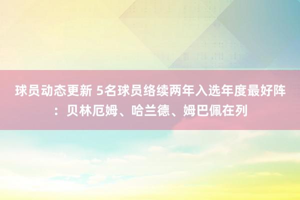 球员动态更新 5名球员络续两年入选年度最好阵：贝林厄姆、哈兰德、姆巴佩在列