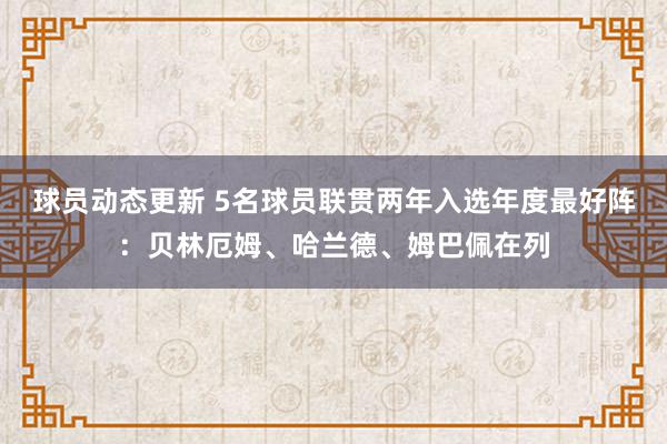 球员动态更新 5名球员联贯两年入选年度最好阵：贝林厄姆、哈兰德、姆巴佩在列