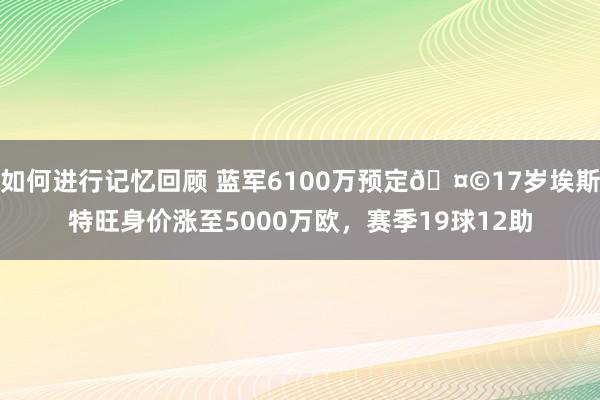 如何进行记忆回顾 蓝军6100万预定🤩17岁埃斯特旺身价涨至5000万欧，赛季19球12助