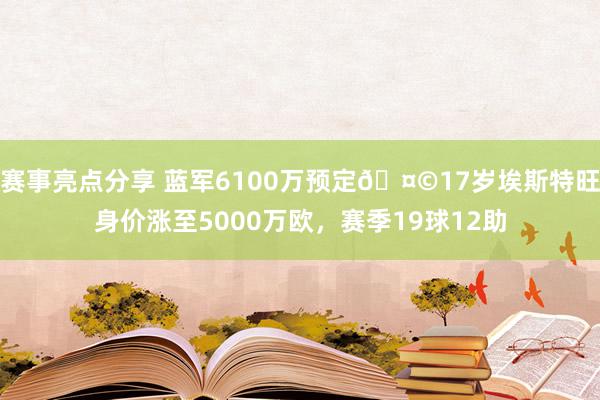 赛事亮点分享 蓝军6100万预定🤩17岁埃斯特旺身价涨至5000万欧，赛季19球12助