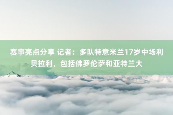 赛事亮点分享 记者：多队特意米兰17岁中场利贝拉利，包括佛罗伦萨和亚特兰大