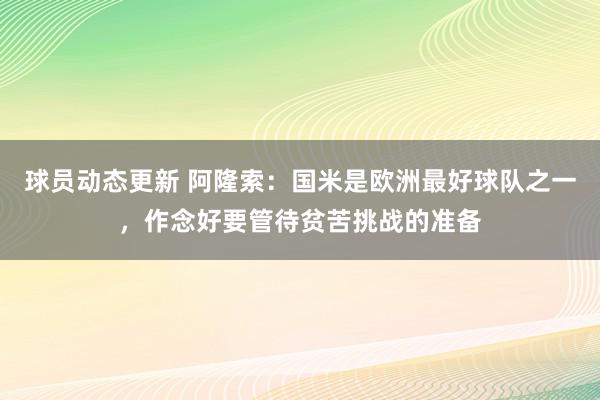 球员动态更新 阿隆索：国米是欧洲最好球队之一，作念好要管待贫苦挑战的准备