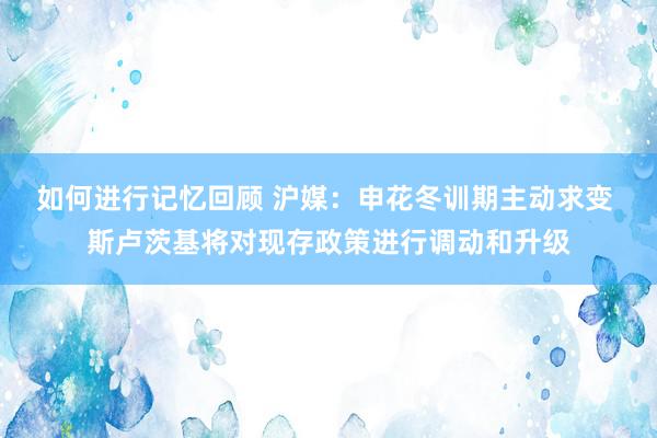 如何进行记忆回顾 沪媒：申花冬训期主动求变 斯卢茨基将对现存政策进行调动和升级