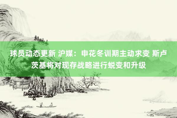 球员动态更新 沪媒：申花冬训期主动求变 斯卢茨基将对现存战略进行蜕变和升级