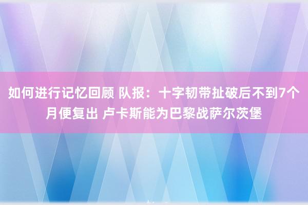 如何进行记忆回顾 队报：十字韧带扯破后不到7个月便复出 卢卡斯能为巴黎战萨尔茨堡