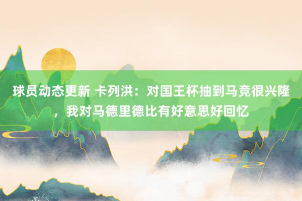 球员动态更新 卡列洪：对国王杯抽到马竞很兴隆，我对马德里德比有好意思好回忆