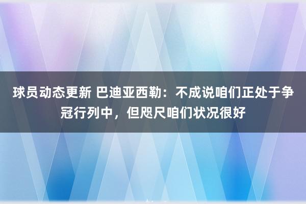 球员动态更新 巴迪亚西勒：不成说咱们正处于争冠行列中，但咫尺咱们状况很好