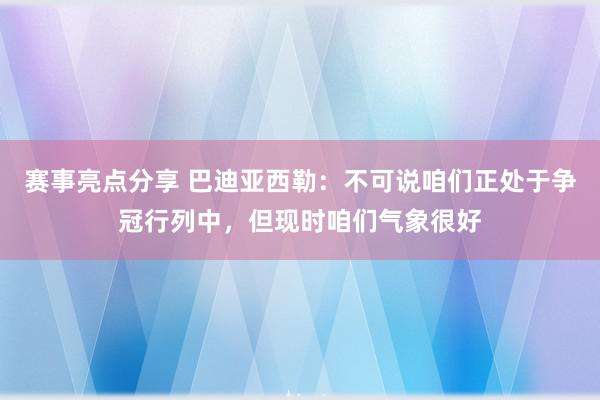 赛事亮点分享 巴迪亚西勒：不可说咱们正处于争冠行列中，但现时咱们气象很好