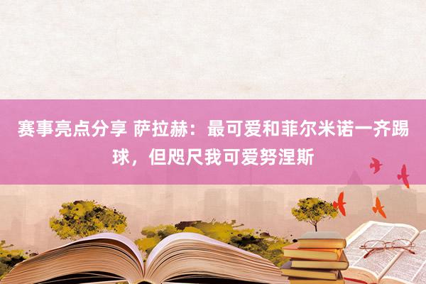 赛事亮点分享 萨拉赫：最可爱和菲尔米诺一齐踢球，但咫尺我可爱努涅斯