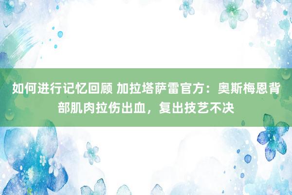 如何进行记忆回顾 加拉塔萨雷官方：奥斯梅恩背部肌肉拉伤出血，复出技艺不决