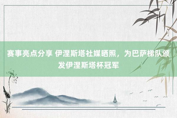 赛事亮点分享 伊涅斯塔社媒晒照，为巴萨梯队颁发伊涅斯塔杯冠军