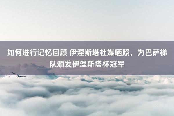 如何进行记忆回顾 伊涅斯塔社媒晒照，为巴萨梯队颁发伊涅斯塔杯冠军