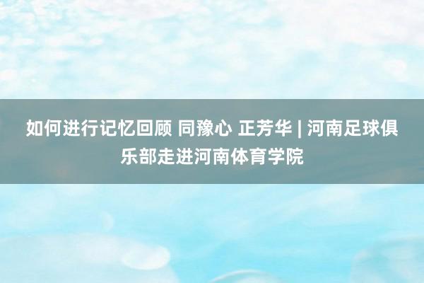 如何进行记忆回顾 同豫心 正芳华 | 河南足球俱乐部走进河南体育学院