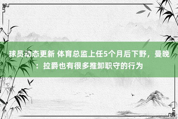 球员动态更新 体育总监上任5个月后下野，曼晚：拉爵也有很多推卸职守的行为