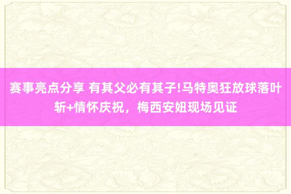 赛事亮点分享 有其父必有其子!马特奥狂放球落叶斩+情怀庆祝，梅西安妞现场见证