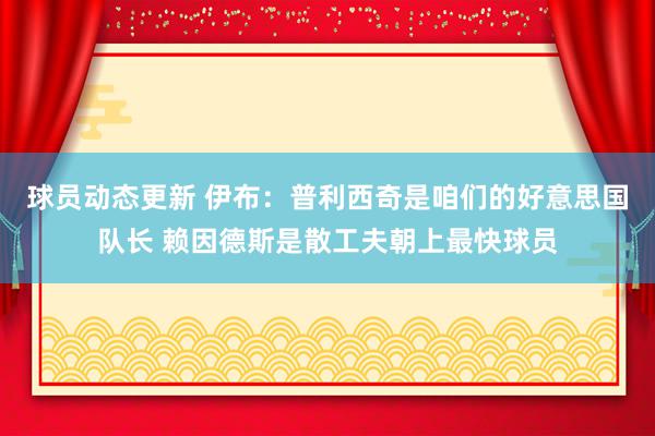 球员动态更新 伊布：普利西奇是咱们的好意思国队长 赖因德斯是散工夫朝上最快球员