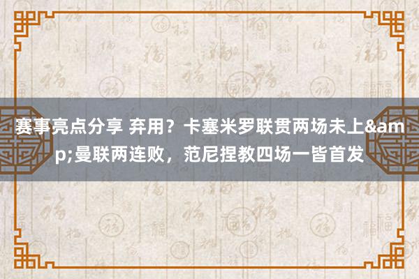 赛事亮点分享 弃用？卡塞米罗联贯两场未上&曼联两连败，范尼捏教四场一皆首发