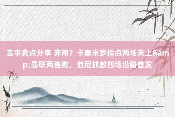 赛事亮点分享 弃用？卡塞米罗指点两场未上&曼联两连败，范尼抓教四场沿路首发