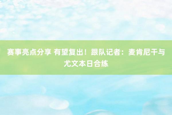 赛事亮点分享 有望复出！跟队记者：麦肯尼干与尤文本日合练