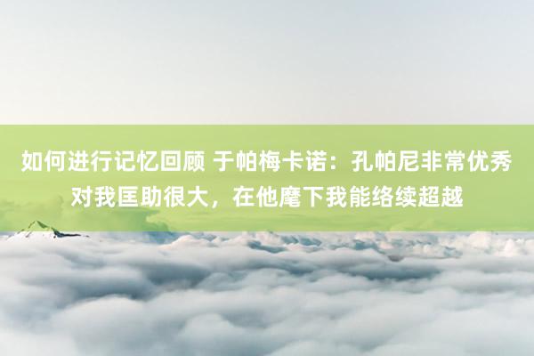 如何进行记忆回顾 于帕梅卡诺：孔帕尼非常优秀对我匡助很大，在他麾下我能络续超越