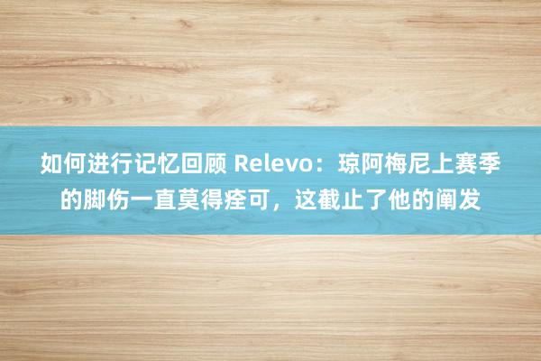 如何进行记忆回顾 Relevo：琼阿梅尼上赛季的脚伤一直莫得痊可，这截止了他的阐发