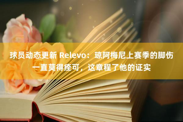 球员动态更新 Relevo：琼阿梅尼上赛季的脚伤一直莫得痊可，这章程了他的证实