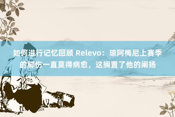 如何进行记忆回顾 Relevo：琼阿梅尼上赛季的脚伤一直莫得病愈，这搁置了他的阐扬