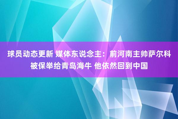 球员动态更新 媒体东说念主：前河南主帅萨尔科被保举给青岛海牛 他依然回到中国