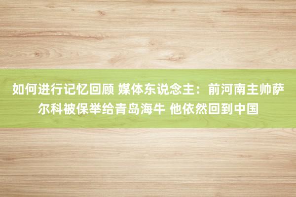 如何进行记忆回顾 媒体东说念主：前河南主帅萨尔科被保举给青岛海牛 他依然回到中国