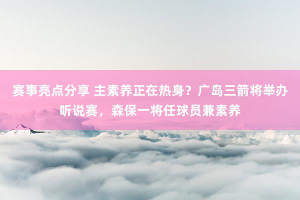 赛事亮点分享 主素养正在热身？广岛三箭将举办听说赛，森保一将任球员兼素养