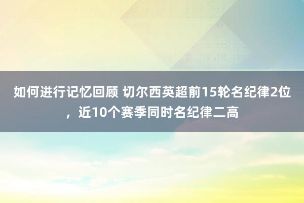 如何进行记忆回顾 切尔西英超前15轮名纪律2位，近10个赛季同时名纪律二高