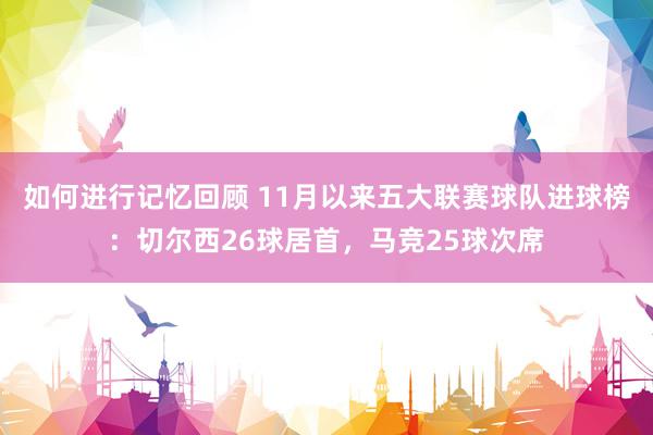 如何进行记忆回顾 11月以来五大联赛球队进球榜：切尔西26球居首，马竞25球次席