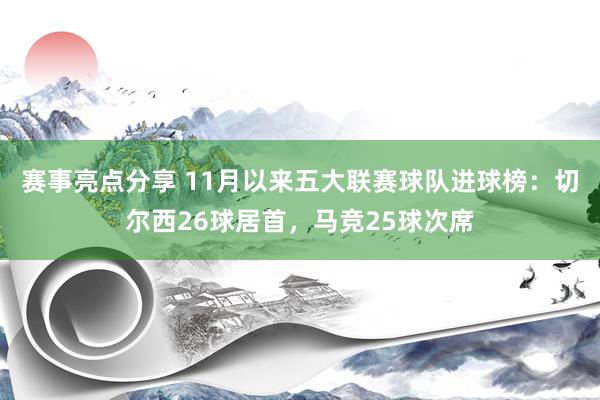 赛事亮点分享 11月以来五大联赛球队进球榜：切尔西26球居首，马竞25球次席