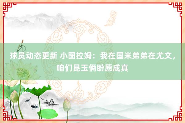 球员动态更新 小图拉姆：我在国米弟弟在尤文，咱们昆玉俩盼愿成真