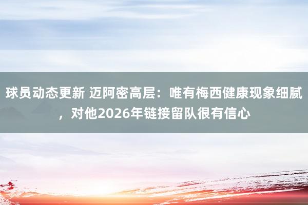 球员动态更新 迈阿密高层：唯有梅西健康现象细腻，对他2026年链接留队很有信心