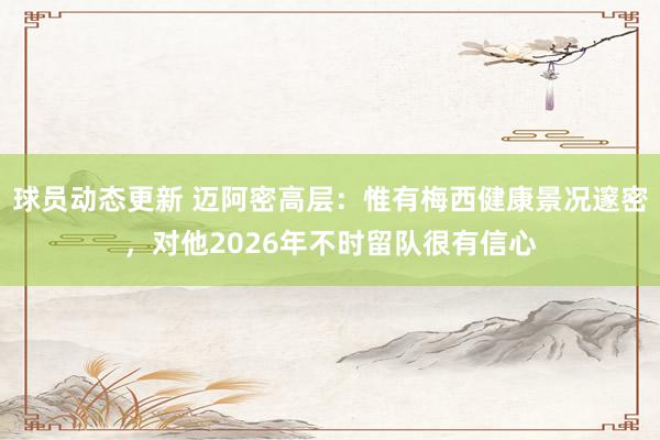 球员动态更新 迈阿密高层：惟有梅西健康景况邃密，对他2026年不时留队很有信心