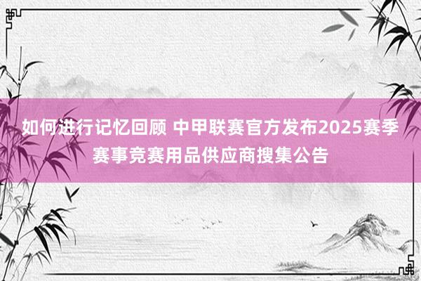 如何进行记忆回顾 中甲联赛官方发布2025赛季赛事竞赛用品供应商搜集公告