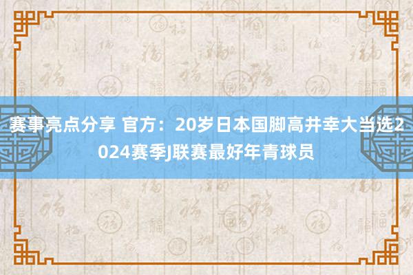 赛事亮点分享 官方：20岁日本国脚高井幸大当选2024赛季J联赛最好年青球员