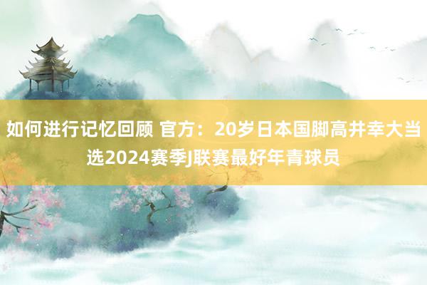 如何进行记忆回顾 官方：20岁日本国脚高井幸大当选2024赛季J联赛最好年青球员