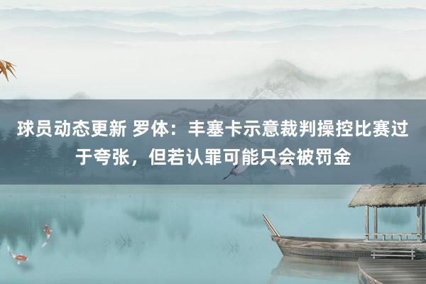 球员动态更新 罗体：丰塞卡示意裁判操控比赛过于夸张，但若认罪可能只会被罚金