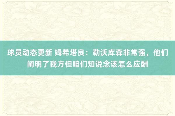 球员动态更新 姆希塔良：勒沃库森非常强，他们阐明了我方但咱们知说念该怎么应酬