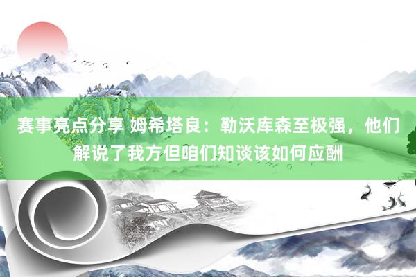 赛事亮点分享 姆希塔良：勒沃库森至极强，他们解说了我方但咱们知谈该如何应酬