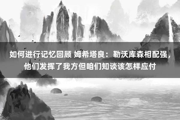 如何进行记忆回顾 姆希塔良：勒沃库森相配强，他们发挥了我方但咱们知谈该怎样应付