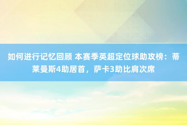 如何进行记忆回顾 本赛季英超定位球助攻榜：蒂莱曼斯4助居首，萨卡3助比肩次席