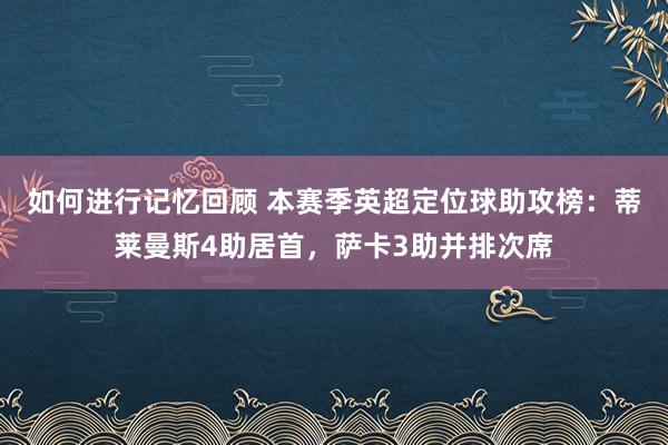 如何进行记忆回顾 本赛季英超定位球助攻榜：蒂莱曼斯4助居首，萨卡3助并排次席