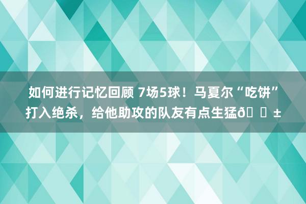 如何进行记忆回顾 7场5球！马夏尔“吃饼”打入绝杀，给他助攻的队友有点生猛😱